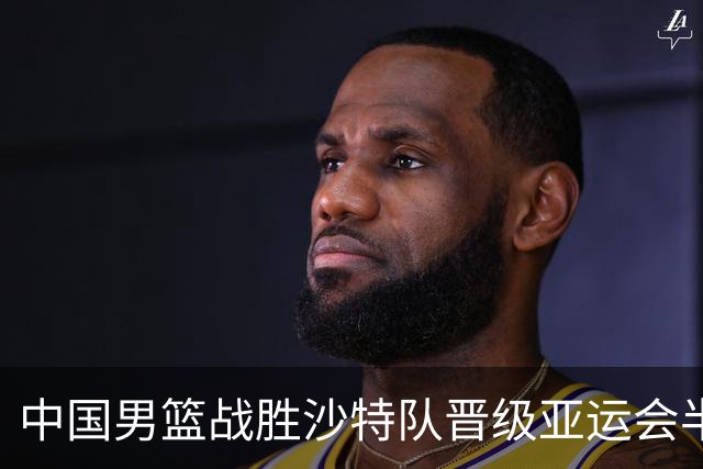 中国男篮战胜沙特队晋级亚运会半决赛